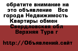 обратите внимание на это объявление - Все города Недвижимость » Квартиры обмен   . Свердловская обл.,Верхняя Тура г.